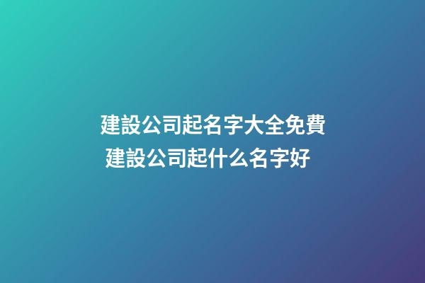 建設公司起名字大全免費 建設公司起什么名字好-第1張-公司起名-玄機派